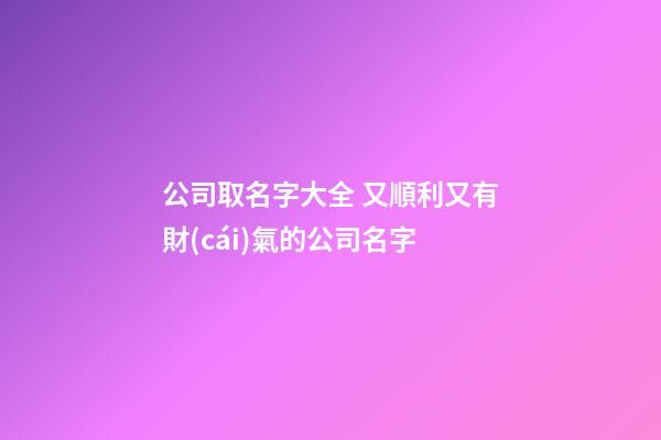 公司取名字大全 又順利又有財(cái)氣的公司名字